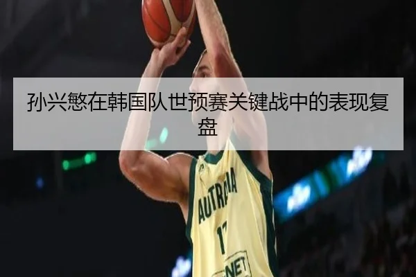 孙兴慜在韩国队世预赛关键战中的表现复盘